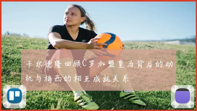 卡尔德隆回顾C罗加盟皇马背后的动机与梅西的相互成就关系