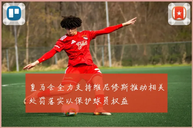 皇马会全力支持维尼修斯推动相关处罚落实以保护球员权益