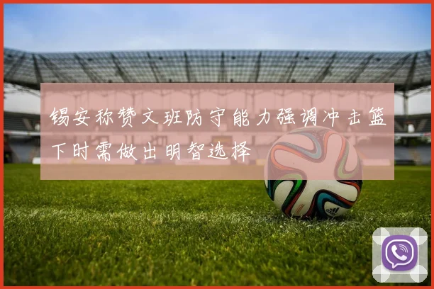 锡安称赞文班防守能力强调冲击篮下时需做出明智选择