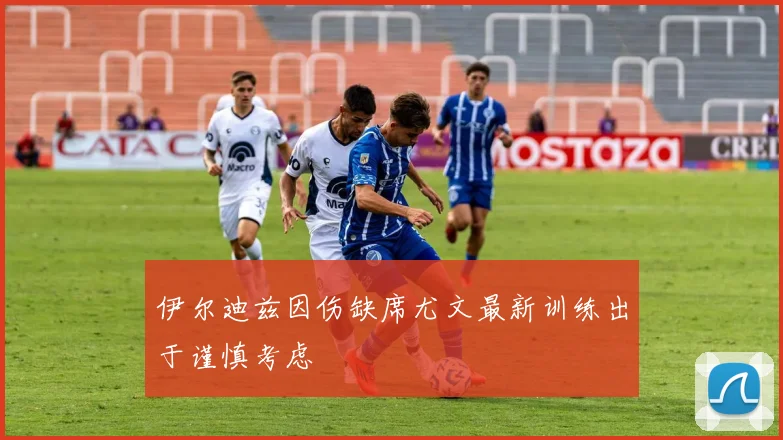 伊尔迪兹因伤缺席尤文最新训练出于谨慎考虑