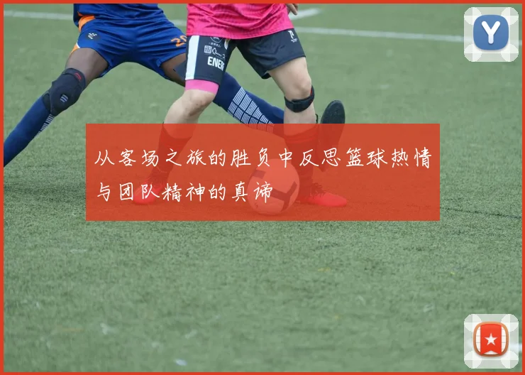 从客场之旅的胜负中反思篮球热情与团队精神的真谛