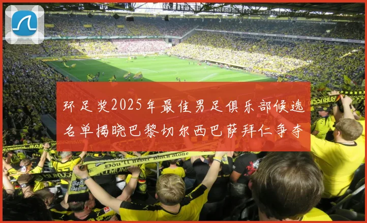 环足奖2025年最佳男足俱乐部候选名单揭晓巴黎切尔西巴萨拜仁争夺荣誉