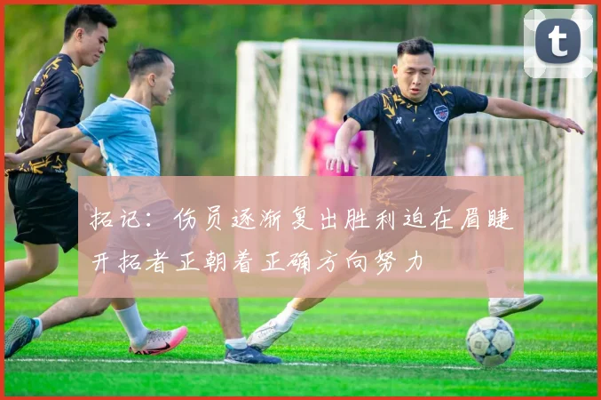 拓记：伤员逐渐复出胜利迫在眉睫开拓者正朝着正确方向努力