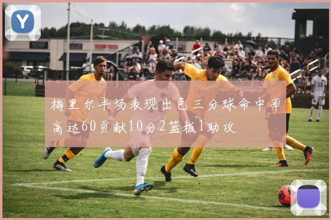 梅里尔半场表现出色三分球命中率高达60贡献10分2篮板1助攻