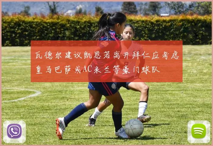 瓦德尔建议凯恩若离开拜仁应考虑皇马巴萨或AC米兰等豪门球队
