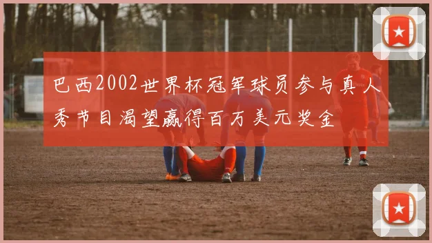 巴西2002世界杯冠军球员参与真人秀节目渴望赢得百万美元奖金