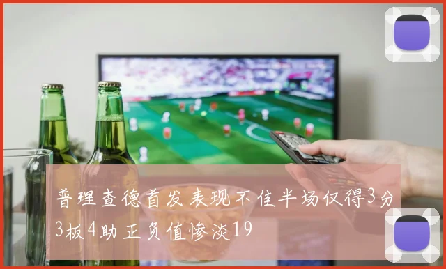 普理查德首发表现不佳半场仅得3分3板4助正负值惨淡19
