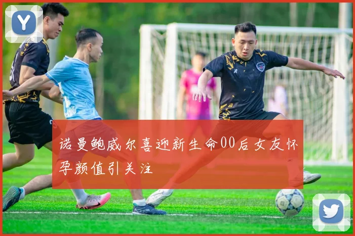 诺曼鲍威尔喜迎新生命00后女友怀孕颜值引关注