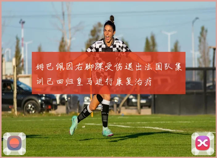 姆巴佩因右脚踝受伤退出法国队集训已回归皇马进行康复治疗