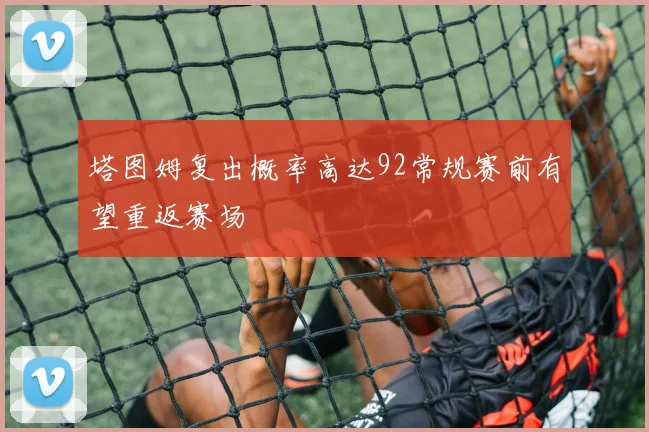 塔图姆复出概率高达92常规赛前有望重返赛场
