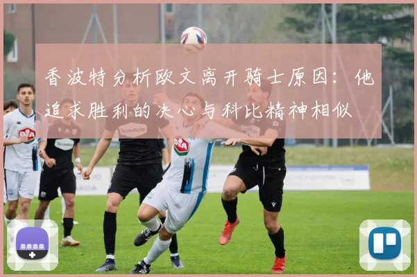 香波特分析欧文离开骑士原因：他追求胜利的决心与科比精神相似