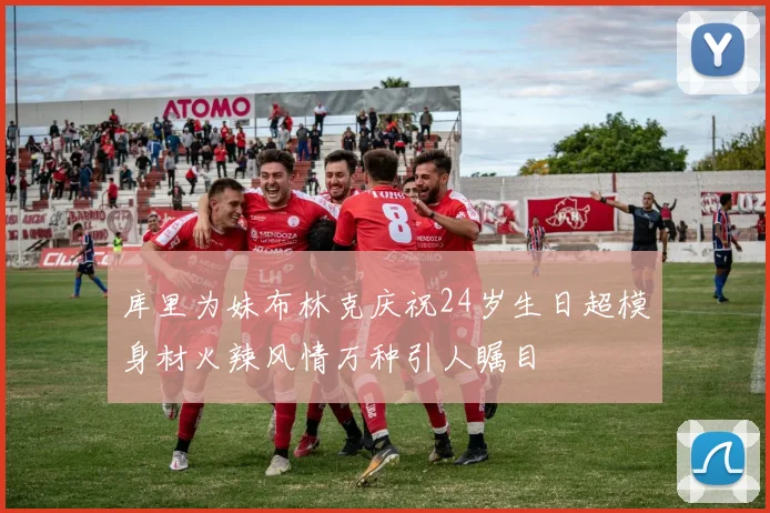 库里为妹布林克庆祝24岁生日超模身材火辣风情万种引人瞩目