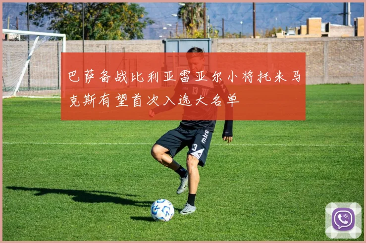 巴萨备战比利亚雷亚尔小将托米马克斯有望首次入选大名单