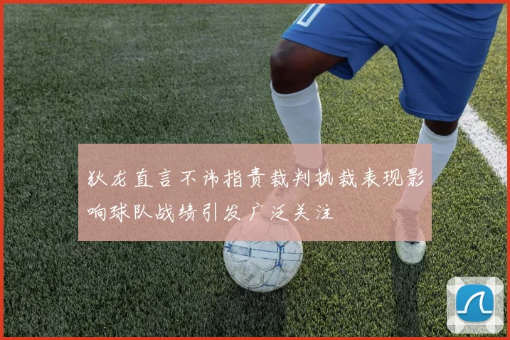 狄龙直言不讳指责裁判执裁表现影响球队战绩引发广泛关注