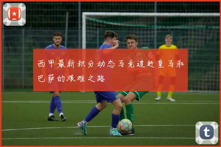 西甲最新积分动态马竞追赶皇马和巴萨的艰难之路