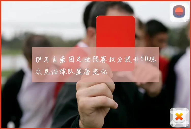 伊万自豪国足世预赛积分提升50观众见证球队显著变化