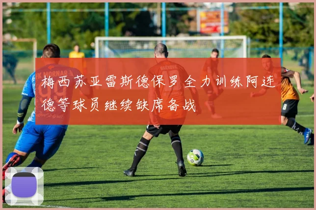 梅西苏亚雷斯德保罗全力训练阿连德等球员继续缺席备战