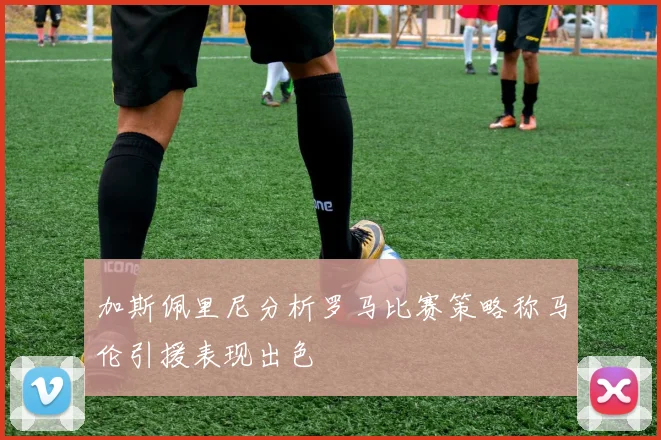 加斯佩里尼分析罗马比赛策略称马伦引援表现出色