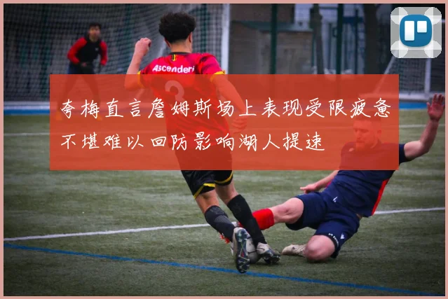 夸梅直言詹姆斯场上表现受限疲惫不堪难以回防影响湖人提速