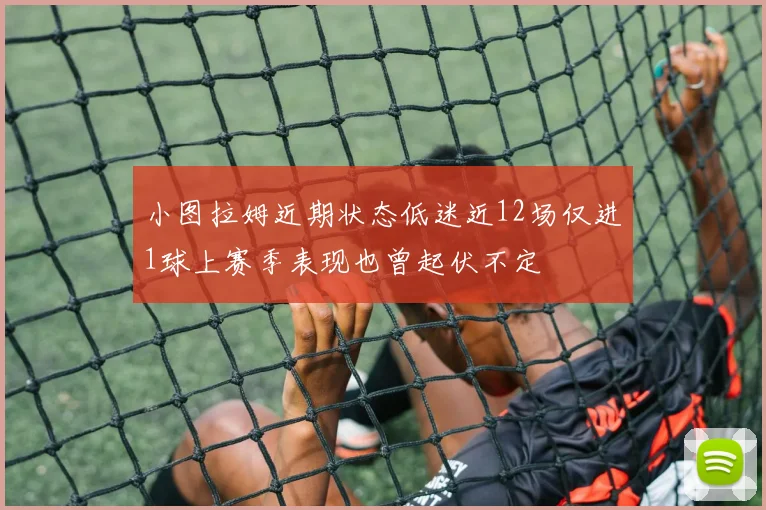 小图拉姆近期状态低迷近12场仅进1球上赛季表现也曾起伏不定