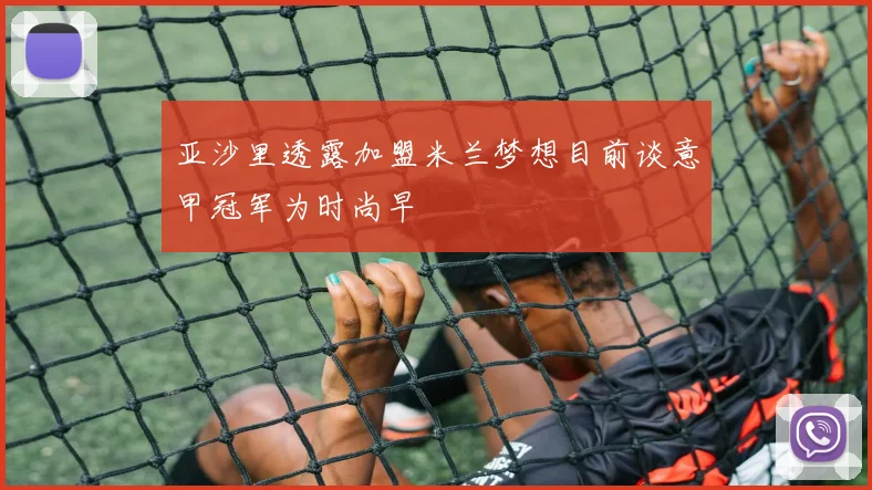亚沙里透露加盟米兰梦想目前谈意甲冠军为时尚早